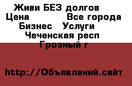 Живи БЕЗ долгов ! › Цена ­ 1 000 - Все города Бизнес » Услуги   . Чеченская респ.,Грозный г.